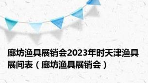 廊坊渔具展销会2023年时天津渔具展间表（廊坊渔具展销会）