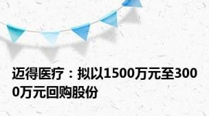 迈得医疗：拟以1500万元至3000万元回购股份