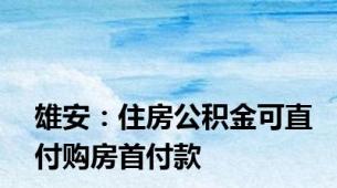 雄安：住房公积金可直付购房首付款