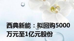 西典新能：拟回购5000万元至1亿元股份