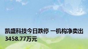 凯盛科技今日跌停 一机构净卖出3458.77万元