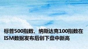 标普500指数、纳斯达克100指数在ISM数据发布后创下盘中新高