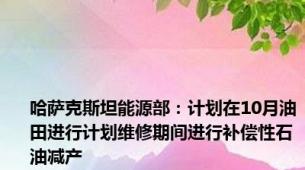 哈萨克斯坦能源部：计划在10月油田进行计划维修期间进行补偿性石油减产