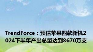 TrendForce：预估苹果四款新机2024下半年产出总量达到8670万支