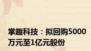 掌趣科技：拟回购5000万元至1亿元股份