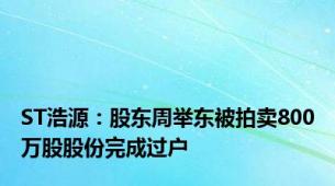 ST浩源：股东周举东被拍卖800万股股份完成过户