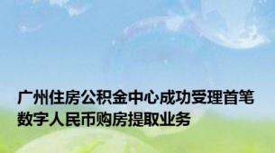 广州住房公积金中心成功受理首笔数字人民币购房提取业务