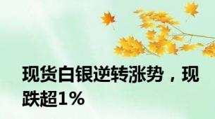 现货白银逆转涨势，现跌超1%