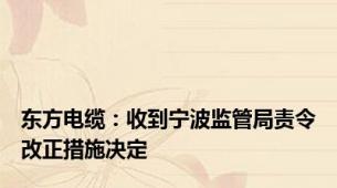 东方电缆：收到宁波监管局责令改正措施决定