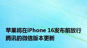 苹果将在iPhone 16发布前放行腾讯的微信版本更新