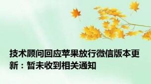 技术顾问回应苹果放行微信版本更新：暂未收到相关通知