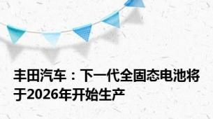 丰田汽车：下一代全固态电池将于2026年开始生产