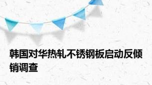 韩国对华热轧不锈钢板启动反倾销调查