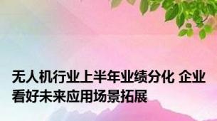 无人机行业上半年业绩分化 企业看好未来应用场景拓展