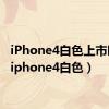 iPhone4白色上市时间（iphone4白色）