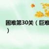 困难第30关（巨难30关）