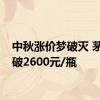 中秋涨价梦破灭 茅台跌破2600元/瓶