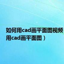 如何用cad画平面图视频（如何用cad画平面图）