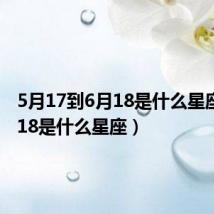 5月17到6月18是什么星座（6月18是什么星座）