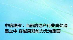 中信建投：当前房地产行业尚处调整之中 穿越周期能力尤为重要