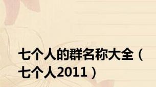 七个人的群名称大全（七个人2011）