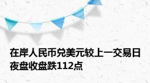 在岸人民币兑美元较上一交易日夜盘收盘跌112点