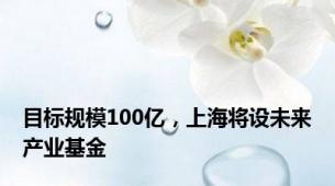 目标规模100亿，上海将设未来产业基金