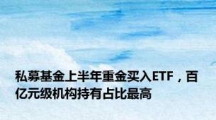 私募基金上半年重金买入ETF，百亿元级机构持有占比最高