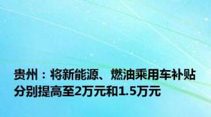 贵州：将新能源、燃油乘用车补贴分别提高至2万元和1.5万元