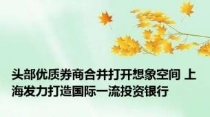 头部优质券商合并打开想象空间 上海发力打造国际一流投资银行