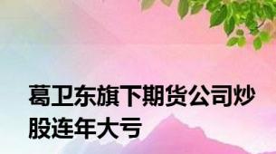 葛卫东旗下期货公司炒股连年大亏