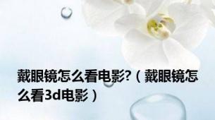 戴眼镜怎么看电影?（戴眼镜怎么看3d电影）