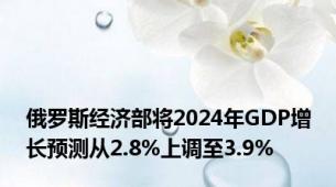 俄罗斯经济部将2024年GDP增长预测从2.8%上调至3.9%