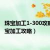 珠宝加工1-300攻略（珠宝加工攻略）