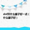 dnf开什么罐子好一点（dnf开什么罐子好）