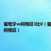 葡萄牙vs阿根廷3比0（葡萄牙vs阿根廷）