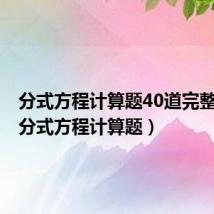 分式方程计算题40道完整过程（分式方程计算题）