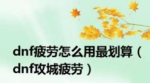 dnf疲劳怎么用最划算（dnf攻城疲劳）