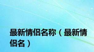 最新情侣名称（最新情侣名）