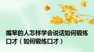 嘴笨的人怎样学会说话如何锻炼口才（如何锻炼口才）