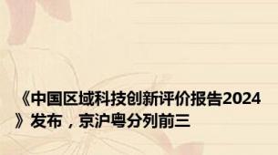 《中国区域科技创新评价报告2024》发布，京沪粤分列前三