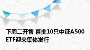 下周二开售 首批10只中证A500ETF迎来集体发行