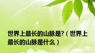 世界上最长的山脉是?（世界上最长的山脉是什么）