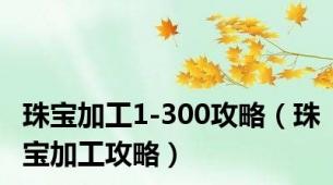 珠宝加工1-300攻略（珠宝加工攻略）