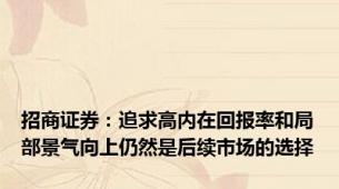 招商证券：追求高内在回报率和局部景气向上仍然是后续市场的选择