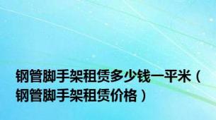 钢管脚手架租赁多少钱一平米（钢管脚手架租赁价格）