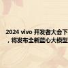 2024 vivo 开发者大会下月举行，将发布全新蓝心大模型