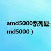 amd5000系列显卡（amd5000）