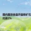 国内期货夜盘开盘铁矿石主力合约涨2%