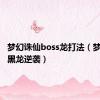 梦幻诛仙boss龙打法（梦幻诛仙黑龙逆袭）